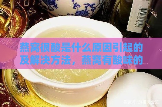 燕窝很酸是什么原因引起的及解决方法，燕窝有酸味的原因分析