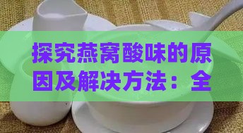 探究燕窝酸味的原因及解决方法：全面分析可能导致燕窝变质的多种因素