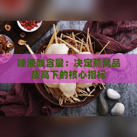 唾液酸含量：决定燕窝品质高下的核心指标