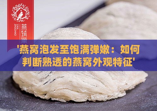 '燕窝泡发至饱满弹嫩：如何判断熟透的燕窝外观特征'