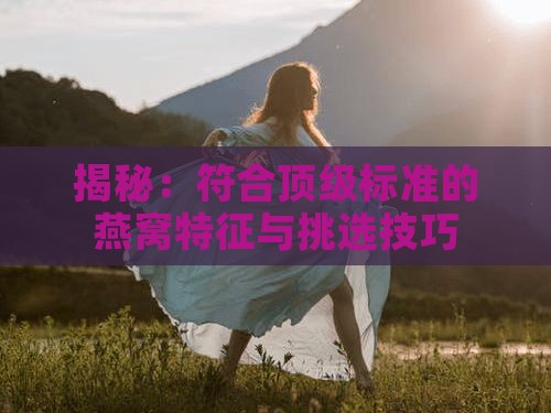 揭秘：符合顶级标准的燕窝特征与挑选技巧