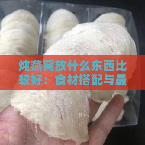 炖燕窝放什么东西比较好：食材搭配与更佳选择建议