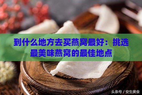 到什么地方去买燕窝更好：挑选最美味燕窝的更佳地点