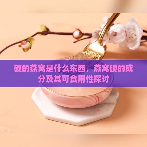 硬的燕窝是什么东西，燕窝硬的成分及其可食用性探讨