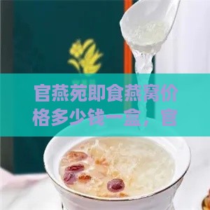 官燕苑即食燕窝价格多少钱一盒，官燕栈对比官燕苑燕窝品质优劣分析