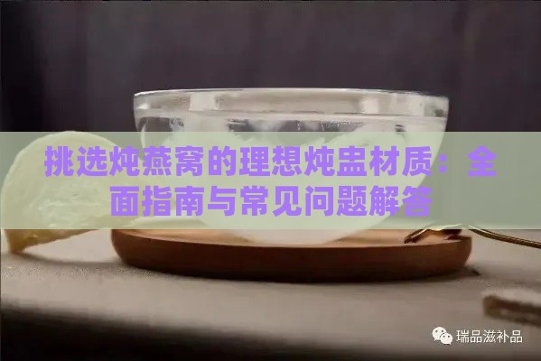 挑选炖燕窝的理想炖盅材质：全面指南与常见问题解答