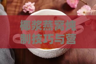 椰浆燕窝炖制技巧与营养价值：全方位解答炖煮方法、食材搭配及食用效果