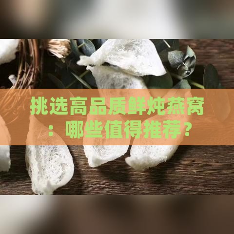 挑选高品质鲜炖燕窝：哪些值得推荐？