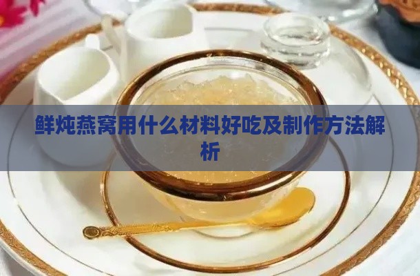 鲜炖燕窝用什么材料好吃及制作方法解析