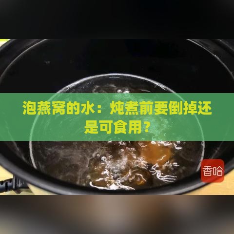 泡燕窝的水：炖煮前要倒掉还是可食用？