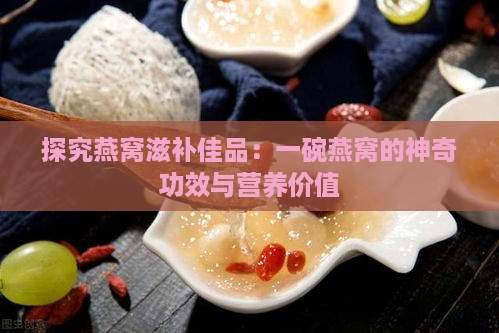 探究燕窝滋补佳品：一碗燕窝的神奇功效与营养价值