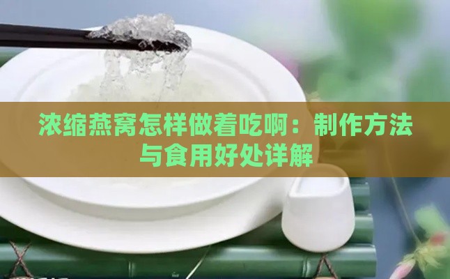 浓缩燕窝怎样做着吃啊：制作方法与食用好处详解