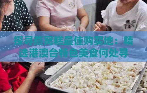 探寻燕窝糕更佳购买地：精选港澳台特色美食何处寻