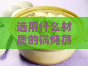 选用什么材质的锅炖燕窝效果更佳