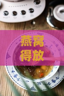 燕窝得放什么地方炖好：炖煮位置及更佳配料搭配指南