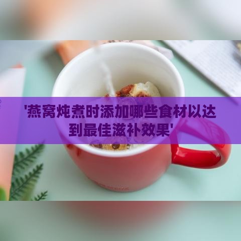 '燕窝炖煮时添加哪些食材以达到更佳滋补效果'