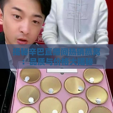 揭秘辛巴直播间热销燕窝：品质与价格大揭秘