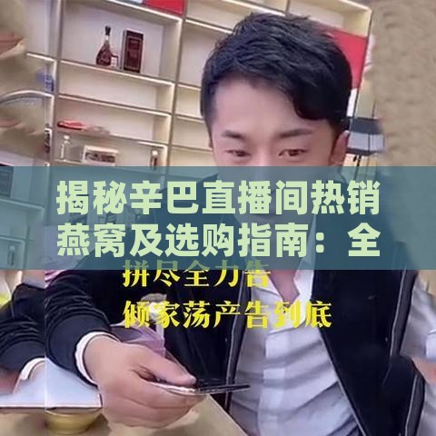 揭秘辛巴直播间热销燕窝及选购指南：全面了解品质与价格