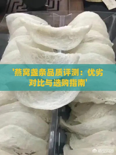 '燕窝盏条品质评测：优劣对比与选购指南'