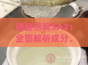 揭秘燕窝SA2：全面解析成分、功效与适用人群，解答所有关于燕窝SA2的疑问