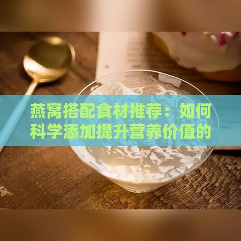 燕窝搭配食材推荐：如何科学添加提升营养价值的全方位指南