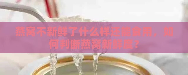 燕窝不新鲜了什么样还能食用，如何判断燕窝新鲜度？