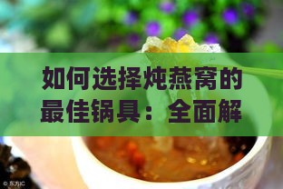 如何选择炖燕窝的更佳锅具：全面解析不同材质锅具的优缺点