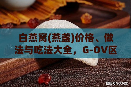 白燕窝(燕盏)价格、做法与吃法大全，G-OV区别及含义解析