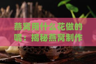 燕窝用什么花做的呢：揭秘燕窝制作材料与工艺