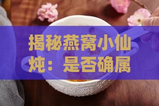 揭秘燕窝小仙炖：是否确属正然燕窝真相大白