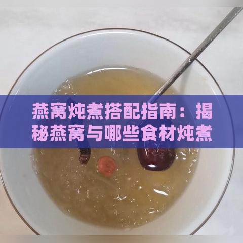 燕窝炖煮搭配指南：揭秘燕窝与哪些食材炖煮更滋补