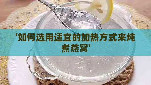 '如何选用适宜的加热方式来炖煮燕窝'