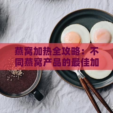 燕窝加热全攻略：不同燕窝产品的更佳加热方法与注意事项