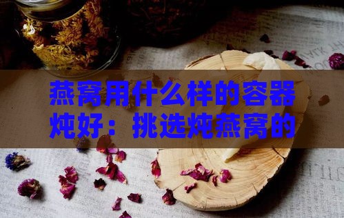 燕窝用什么样的容器炖好：挑选炖燕窝的理想器具