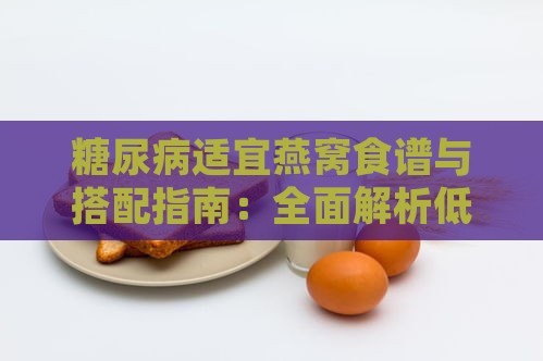 糖尿病适宜燕窝食谱与搭配指南：全面解析低糖低脂健康吃法