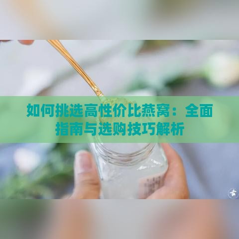 如何挑选高性价比燕窝：全面指南与选购技巧解析