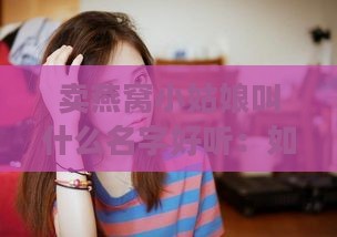 卖燕窝小姑娘叫什么名字好听：如何取一个更好听的名字