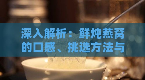 深入解析：鲜炖燕窝的口感、挑选方法与食用技巧全方位指南