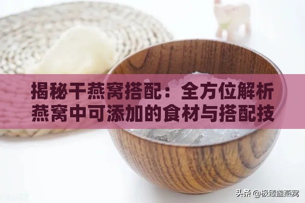 揭秘干燕窝搭配：全方位解析燕窝中可添加的食材与搭配技巧