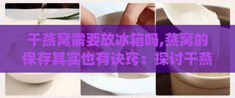 干燕窝需要放冰箱吗,燕窝的保存其实也有诀窍：探讨干燕窝的正确储存方法