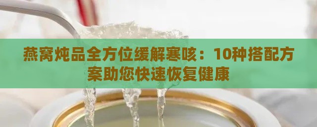 燕窝炖品全方位缓解寒咳：10种搭配方案助您快速恢复健康