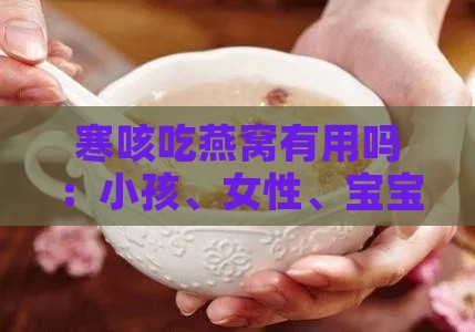 寒咳吃燕窝有用吗：小孩、女性、宝宝适用吗？寒凉咳能否食用？