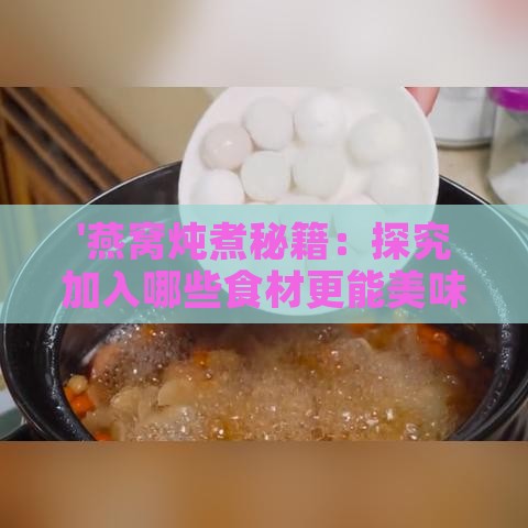 '燕窝炖煮秘籍：探究加入哪些食材更能美味升级'