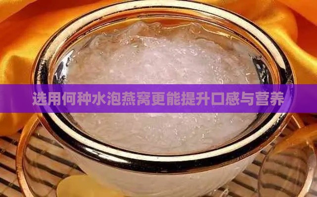 选用何种水泡燕窝更能提升口感与营养