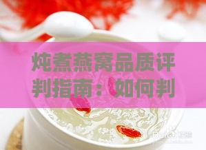 炖煮燕窝品质评判指南：如何判断炖出的燕窝是否优质与成熟