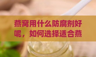 燕窝用什么防腐剂好呢，如何选择适合燕窝的防腐剂？