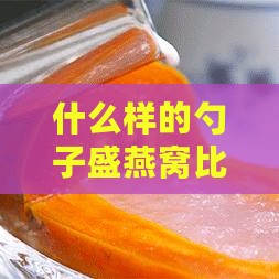 什么样的勺子盛燕窝比较好——材质影响口感与食用体验