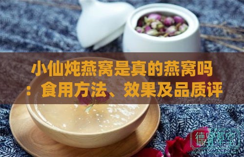 小仙炖燕窝是真的燕窝吗：食用方法、效果及品质评价解析