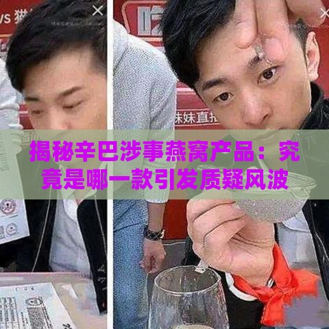 揭秘辛巴涉事燕窝产品：究竟是哪一款引发质疑风波