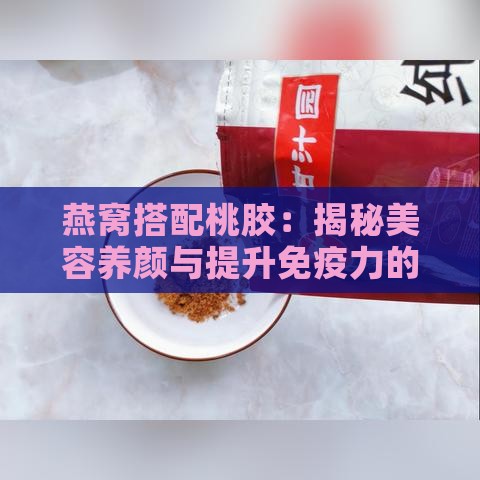 燕窝搭配桃胶：揭秘美容养颜与提升免疫力的神奇功效